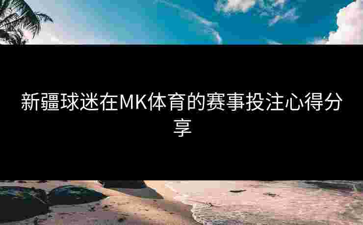 新疆球迷在MK体育的赛事投注心得分享