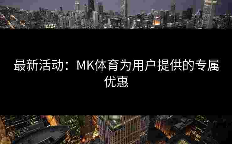 最新活动：MK体育为用户提供的专属优惠