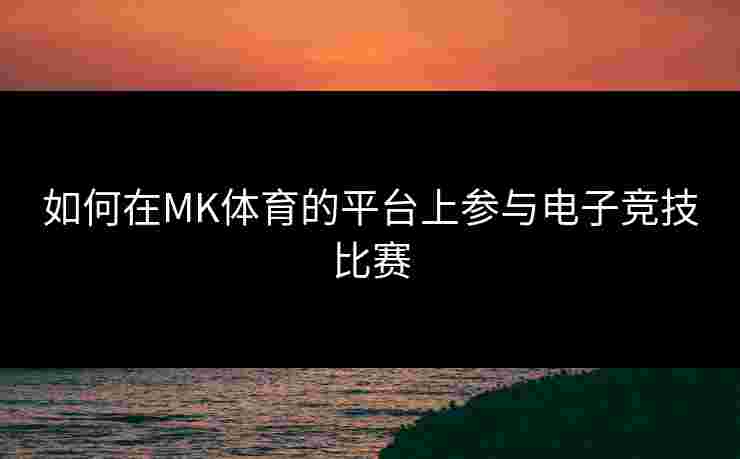 如何在MK体育的平台上参与电子竞技比赛