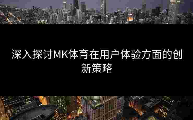 深入探讨MK体育在用户体验方面的创新策略