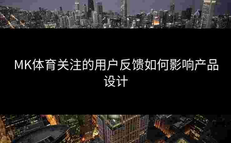 MK体育关注的用户反馈如何影响产品设计