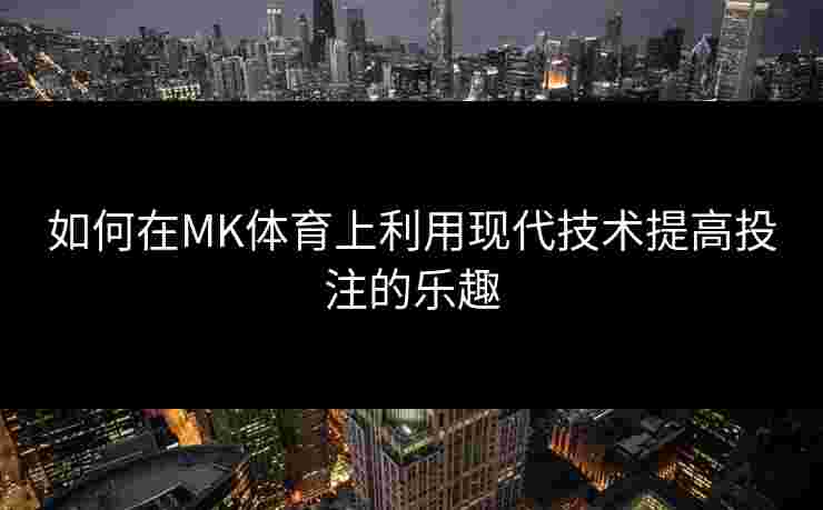 如何在MK体育上利用现代技术提高投注的乐趣