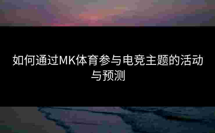 如何通过MK体育参与电竞主题的活动与预测