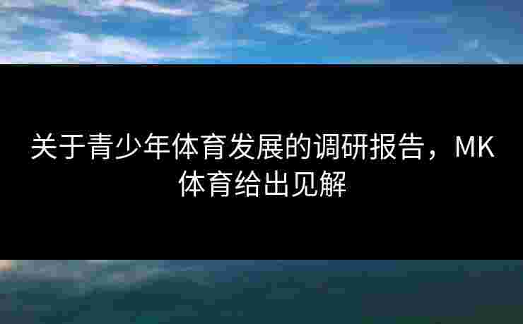 关于青少年体育发展的调研报告，MK体育给出见解