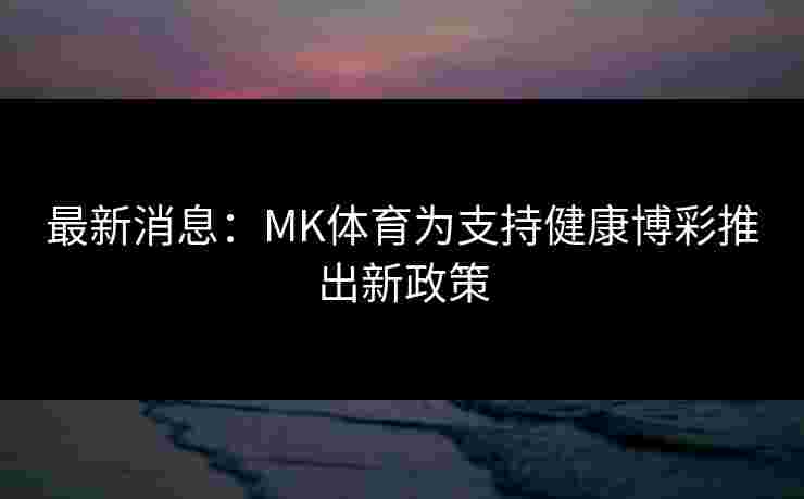 最新消息：MK体育为支持健康博彩推出新政策