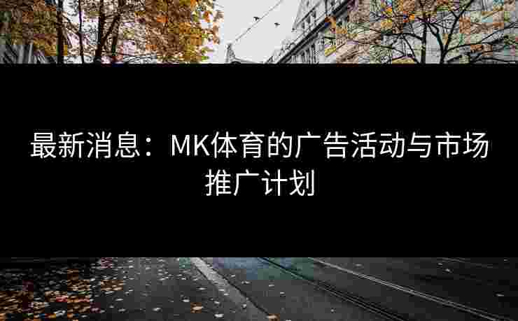 最新消息：MK体育的广告活动与市场推广计划