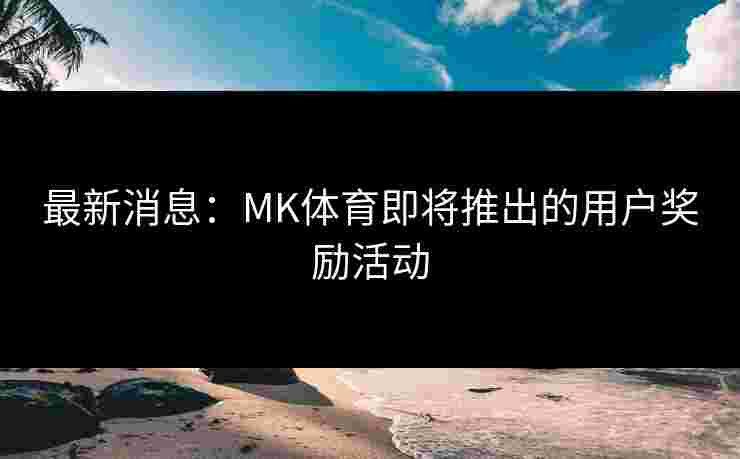 最新消息：MK体育即将推出的用户奖励活动