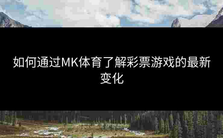 如何通过MK体育了解彩票游戏的最新变化