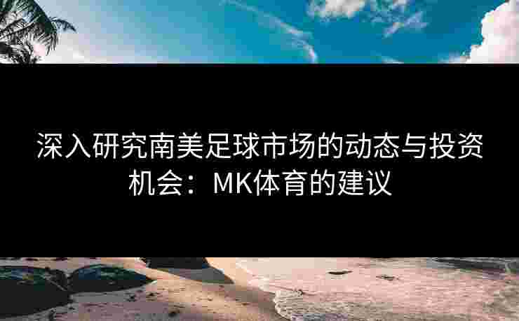 深入研究南美足球市场的动态与投资机会：MK体育的建议