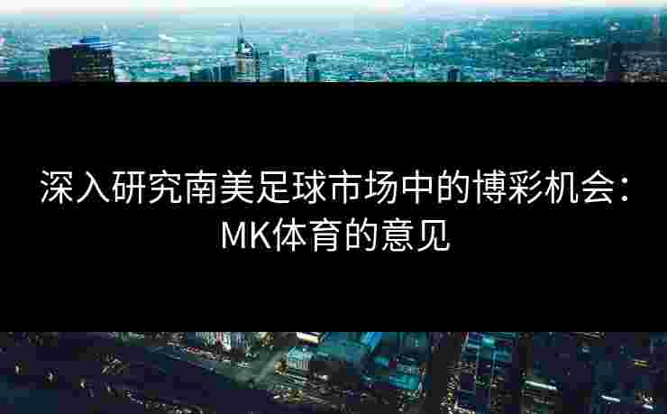 深入研究南美足球市场中的博彩机会：MK体育的意见