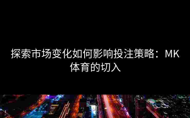 探索市场变化如何影响投注策略：MK体育的切入