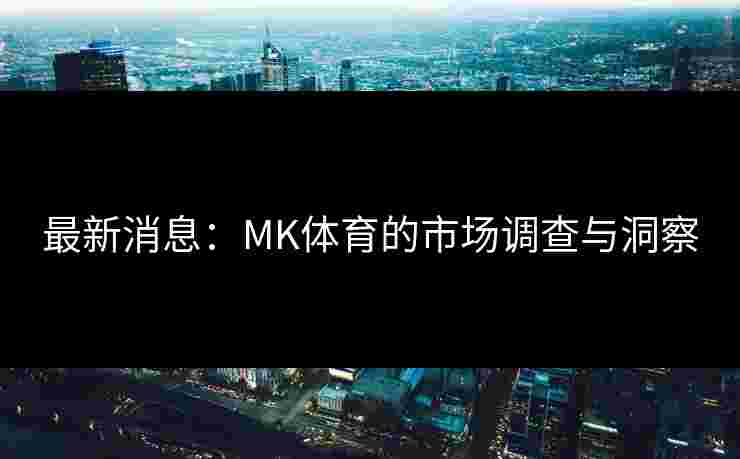 最新消息：MK体育的市场调查与洞察