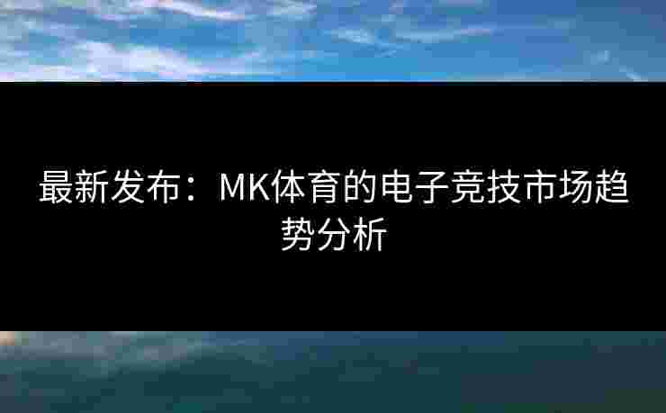 最新发布：MK体育的电子竞技市场趋势分析