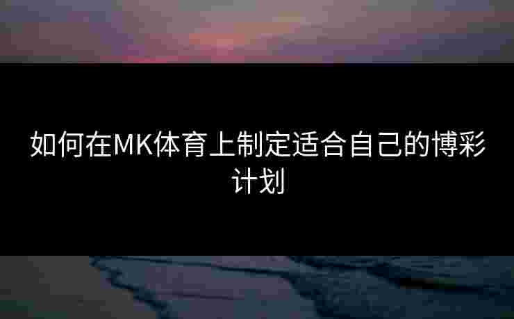 如何在MK体育上制定适合自己的博彩计划