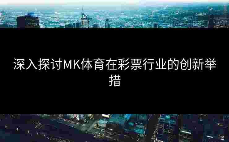 深入探讨MK体育在彩票行业的创新举措