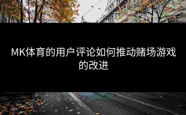 MK体育的用户评论如何推动赌场游戏的改进