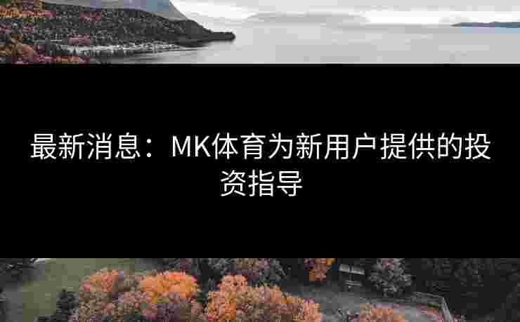 最新消息：MK体育为新用户提供的投资指导