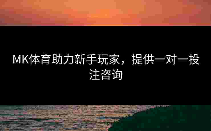 MK体育助力新手玩家，提供一对一投注咨询