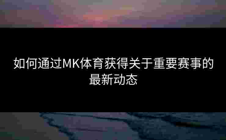 如何通过MK体育获得关于重要赛事的最新动态
